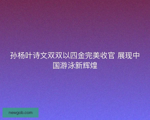 孙杨叶诗文双双以四金完美收官 展现中国游泳新辉煌